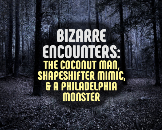 Bizarre Encounters: The Coconut Man, Shapeshifter Mimic, & A Philadelphia Monster