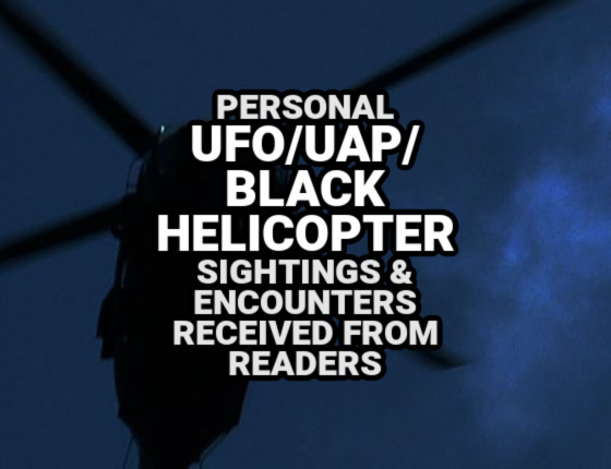 Personal UFO / UAP / Black Helicopter Sightings & Encounters Received From Readers