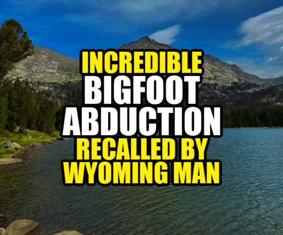 Incredible ‘Bigfoot Abduction’ Recalled by Wyoming Man