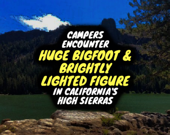 Campers Encounter HUGE BIGFOOT & BRIGHTLY LIGHTED FIGURE in California’s High Sierras